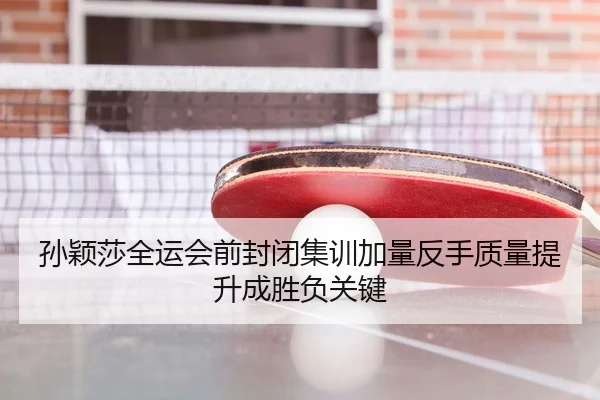 孙颖莎全运会前封闭集训加量反手质量提升成胜负关键
